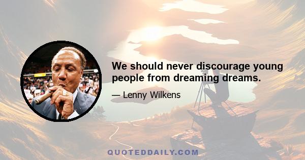 We should never discourage young people from dreaming dreams.