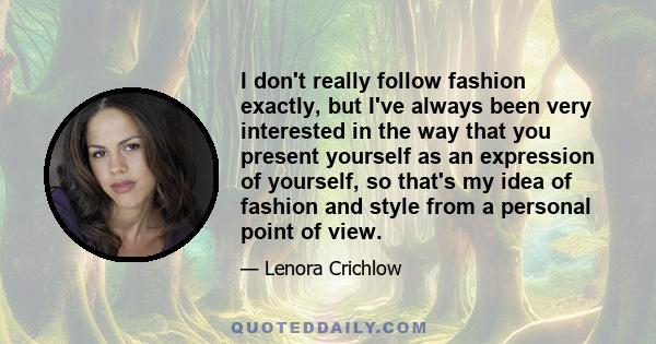 I don't really follow fashion exactly, but I've always been very interested in the way that you present yourself as an expression of yourself, so that's my idea of fashion and style from a personal point of view.