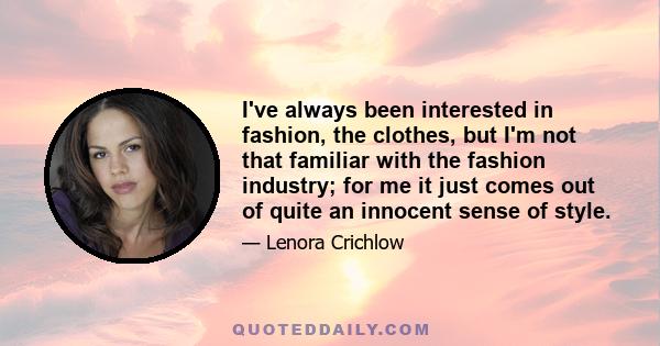 I've always been interested in fashion, the clothes, but I'm not that familiar with the fashion industry; for me it just comes out of quite an innocent sense of style.