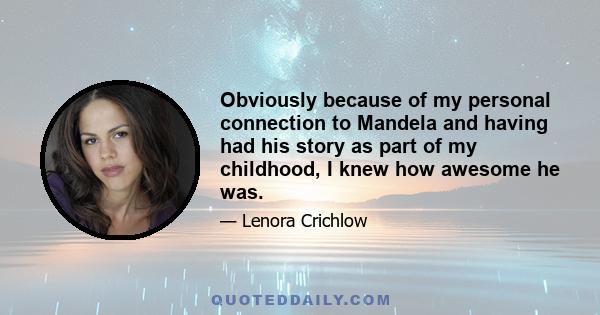 Obviously because of my personal connection to Mandela and having had his story as part of my childhood, I knew how awesome he was.