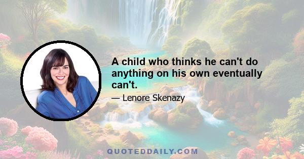 A child who thinks he can't do anything on his own eventually can't.