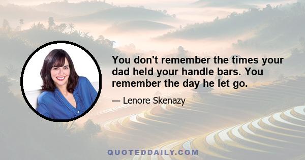 You don't remember the times your dad held your handle bars. You remember the day he let go.