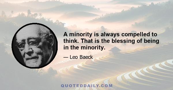 A minority is always compelled to think. That is the blessing of being in the minority.