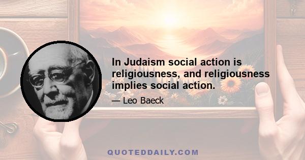 In Judaism social action is religiousness, and religiousness implies social action.