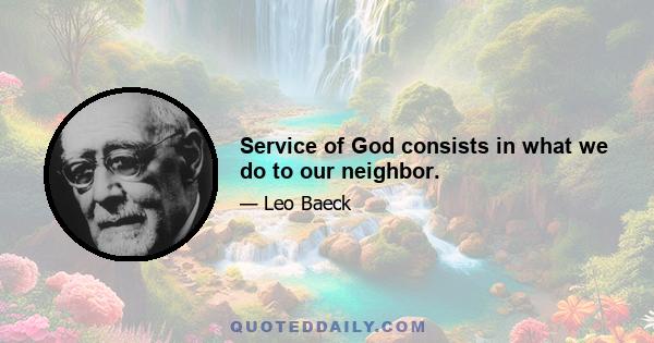 Service of God consists in what we do to our neighbor.