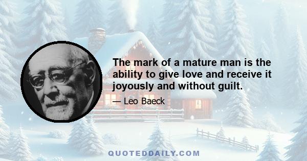 The mark of a mature man is the ability to give love and receive it joyously and without guilt.