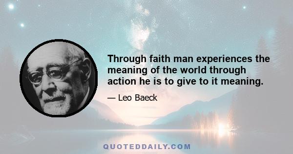 Through faith man experiences the meaning of the world through action he is to give to it meaning.