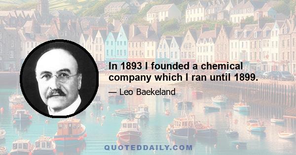 In 1893 I founded a chemical company which I ran until 1899.