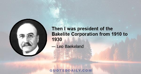 Then I was president of the Bakelite Corporation from 1910 to 1930