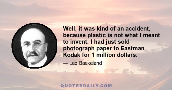 Well, it was kind of an accident, because plastic is not what I meant to invent. I had just sold photograph paper to Eastman Kodak for 1 million dollars.