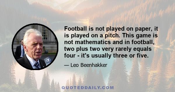 Football is not played on paper, it is played on a pitch. This game is not mathematics and in football, two plus two very rarely equals four - it's usually three or five.