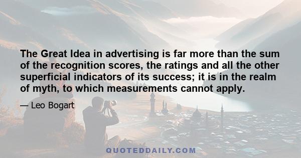 The Great Idea in advertising is far more than the sum of the recognition scores, the ratings and all the other superficial indicators of its success; it is in the realm of myth, to which measurements cannot apply.