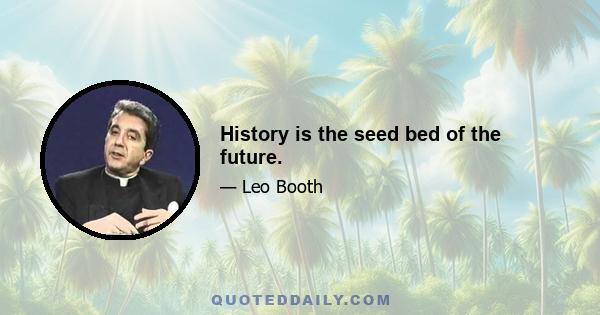 History is the seed bed of the future.