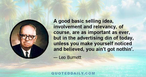 A good basic selling idea, involvement and relevancy, of course, are as important as ever, but in the advertising din of today, unless you make yourself noticed and believed, you ain't got nothin'.