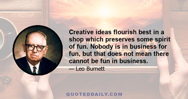 Creative ideas flourish best in a shop which preserves some spirit of fun. Nobody is in business for fun, but that does not mean there cannot be fun in business.