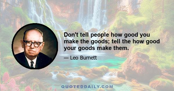 Don't tell people how good you make the goods; tell the how good your goods make them.