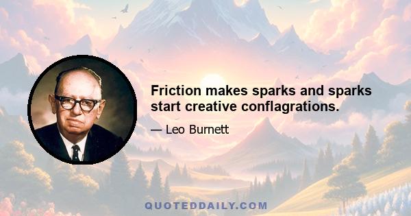 Friction makes sparks and sparks start creative conflagrations.