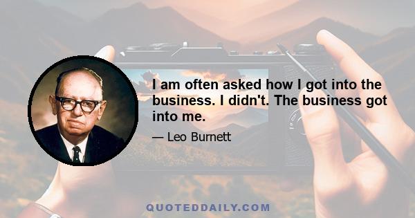 I am often asked how I got into the business. I didn't. The business got into me.