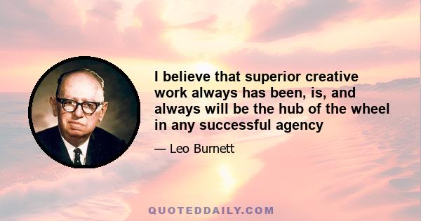 I believe that superior creative work always has been, is, and always will be the hub of the wheel in any successful agency