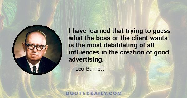 I have learned that trying to guess what the boss or the client wants is the most debilitating of all influences in the creation of good advertising.