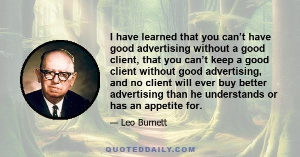 I have learned that you can’t have good advertising without a good client, that you can’t keep a good client without good advertising, and no client will ever buy better advertising than he understands or has an