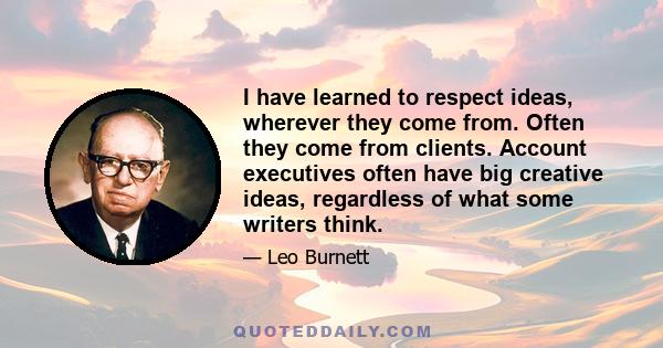 I have learned to respect ideas, wherever they come from. Often they come from clients. Account executives often have big creative ideas, regardless of what some writers think.