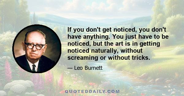 If you don't get noticed, you don't have anything. You just have to be noticed, but the art is in getting noticed naturally, without screaming or without tricks.