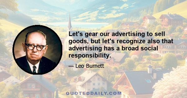 Let's gear our advertising to sell goods, but let's recognize also that advertising has a broad social responsibility.