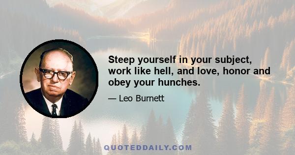 Steep yourself in your subject, work like hell, and love, honor and obey your hunches.