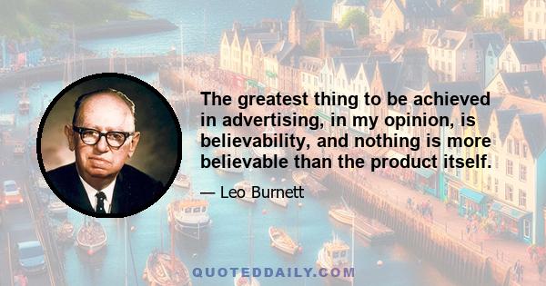 The greatest thing to be achieved in advertising, in my opinion, is believability, and nothing is more believable than the product itself.