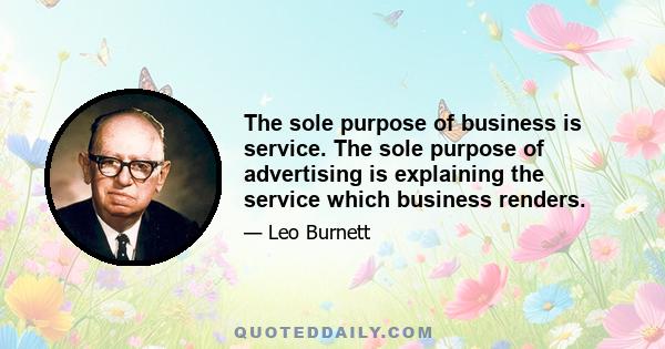 The sole purpose of business is service. The sole purpose of advertising is explaining the service which business renders.