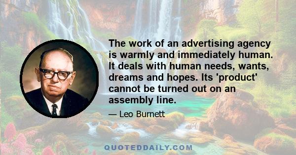 The work of an advertising agency is warmly and immediately human. It deals with human needs, wants, dreams and hopes. Its 'product' cannot be turned out on an assembly line.