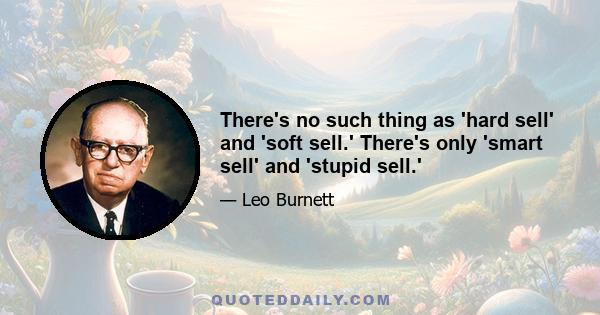 There's no such thing as 'hard sell' and 'soft sell.' There's only 'smart sell' and 'stupid sell.'