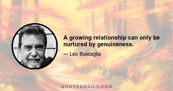 A growing relationship can only be nurtured by genuineness.