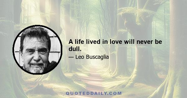 A life lived in love will never be dull.