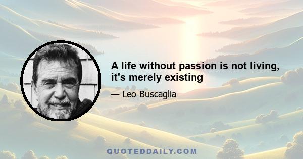 A life without passion is not living, it's merely existing