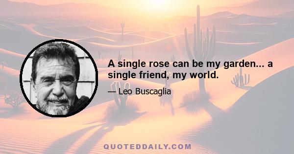 A single rose can be my garden... a single friend, my world.