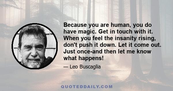 Because you are human, you do have magic. Get in touch with it. When you feel the insanity rising, don't push it down. Let it come out. Just once-and then let me know what happens!