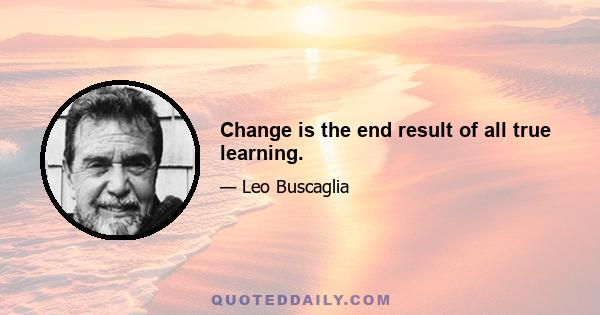 Change is the end result of all true learning.