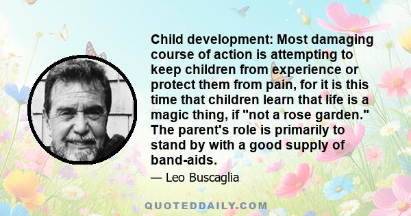 Child development: Most damaging course of action is attempting to keep children from experience or protect them from pain, for it is this time that children learn that life is a magic thing, if not a rose garden. The