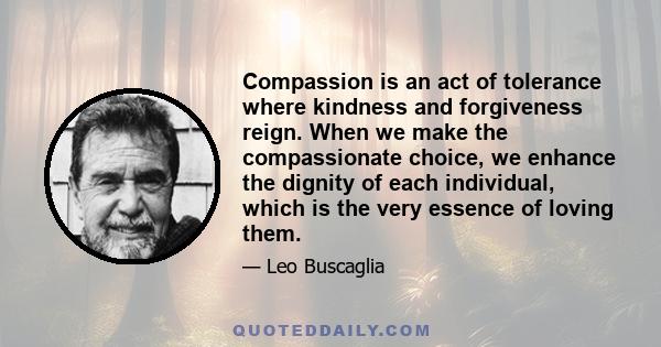 Compassion is an act of tolerance where kindness and forgiveness reign. When we make the compassionate choice, we enhance the dignity of each individual, which is the very essence of loving them.