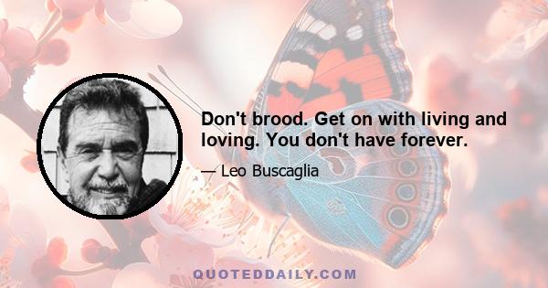 Don't brood. Get on with living and loving. You don't have forever.