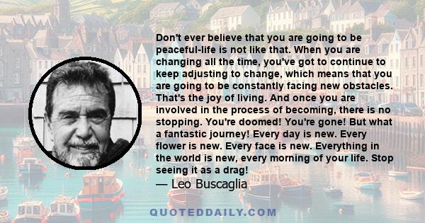 Don't ever believe that you are going to be peaceful-life is not like that. When you are changing all the time, you've got to continue to keep adjusting to change, which means that you are going to be constantly facing