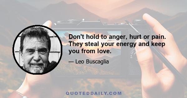 Don't hold to anger, hurt or pain. They steal your energy and keep you from love.