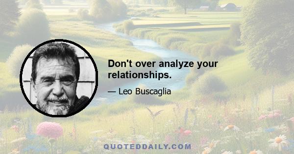 Don't over analyze your relationships.