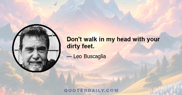 Don't walk in my head with your dirty feet.