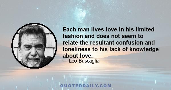 Each man lives love in his limited fashion and does not seem to relate the resultant confusion and loneliness to his lack of knowledge about love.