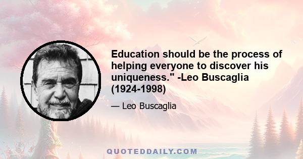 Education should be the process of helping everyone to discover his uniqueness. -Leo Buscaglia (1924-1998)