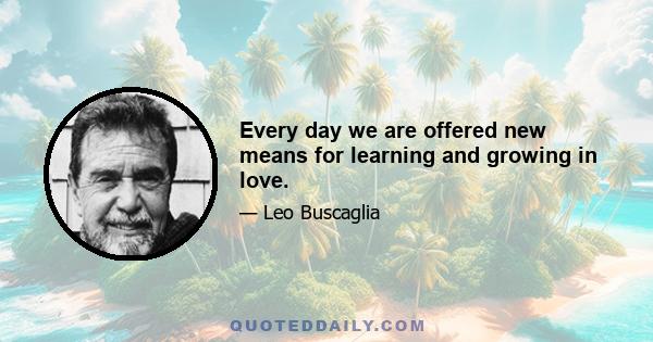 Every day we are offered new means for learning and growing in love.