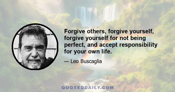 Forgive others, forgive yourself, forgive yourself for not being perfect, and accept responsibility for your own life.